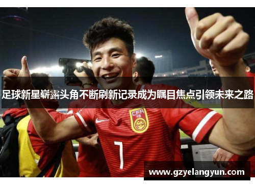 足球新星崭露头角不断刷新记录成为瞩目焦点引领未来之路