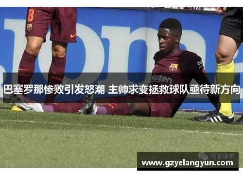 巴塞罗那惨败引发怒潮 主帅求变拯救球队亟待新方向