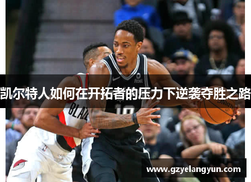 凯尔特人如何在开拓者的压力下逆袭夺胜之路