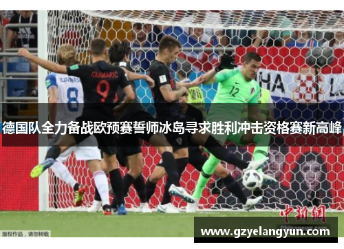 德国队全力备战欧预赛誓师冰岛寻求胜利冲击资格赛新高峰