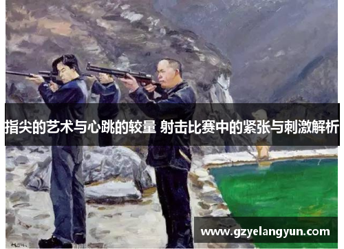 指尖的艺术与心跳的较量 射击比赛中的紧张与刺激解析