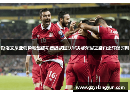 斯洛文尼亚强势崛起成功晋级欧国联半决赛荣耀之路再添辉煌时刻