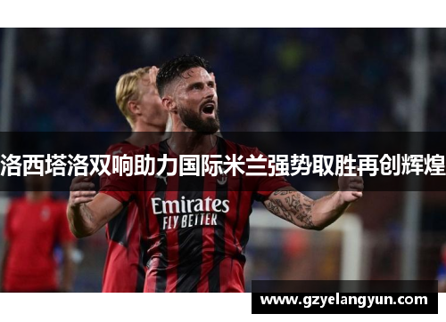 洛西塔洛双响助力国际米兰强势取胜再创辉煌