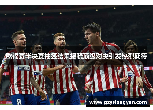 欧锦赛半决赛抽签结果揭晓顶级对决引发热烈期待