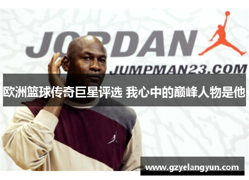 欧洲篮球传奇巨星评选 我心中的巅峰人物是他
