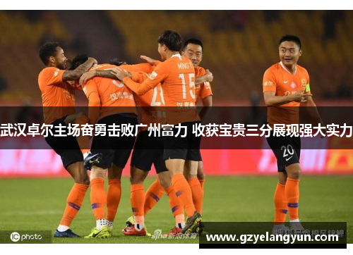 武汉卓尔主场奋勇击败广州富力 收获宝贵三分展现强大实力