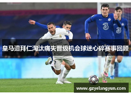 皇马遭拜仁淘汰痛失晋级机会球迷心碎赛事回顾