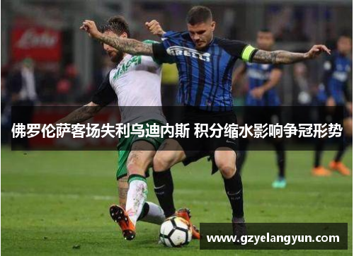 佛罗伦萨客场失利乌迪内斯 积分缩水影响争冠形势