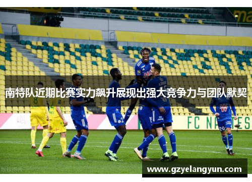 南特队近期比赛实力飙升展现出强大竞争力与团队默契