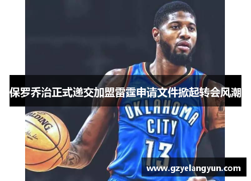 保罗乔治正式递交加盟雷霆申请文件掀起转会风潮
