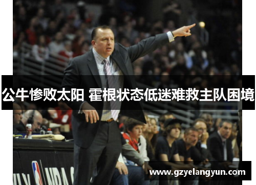 公牛惨败太阳 霍根状态低迷难救主队困境