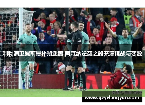 利物浦卫冕前景扑朔迷离 阿森纳逆袭之路充满挑战与变数