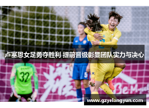 卢塞恩女足勇夺胜利 提前晋级彰显团队实力与决心
