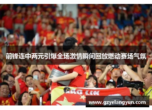 前锋连中两元引爆全场激情瞬间回放燃动赛场气氛