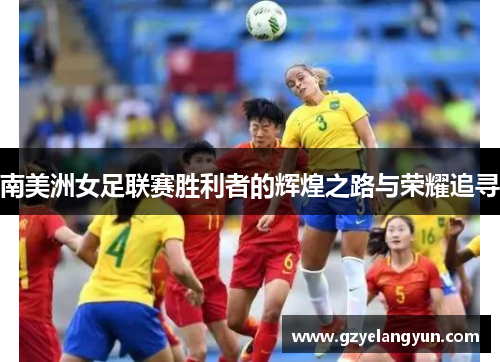 南美洲女足联赛胜利者的辉煌之路与荣耀追寻