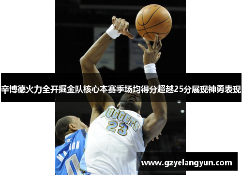 辛博德火力全开掘金队核心本赛季场均得分超越25分展现神勇表现