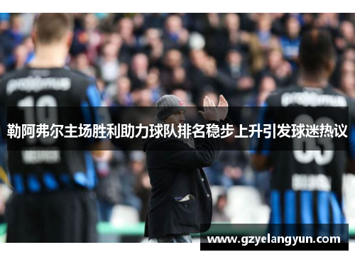 勒阿弗尔主场胜利助力球队排名稳步上升引发球迷热议