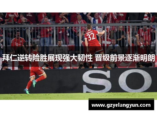 拜仁逆转险胜展现强大韧性 晋级前景逐渐明朗