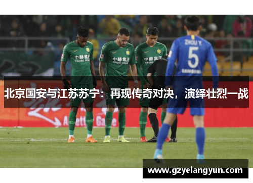 北京国安与江苏苏宁：再现传奇对决，演绎壮烈一战
