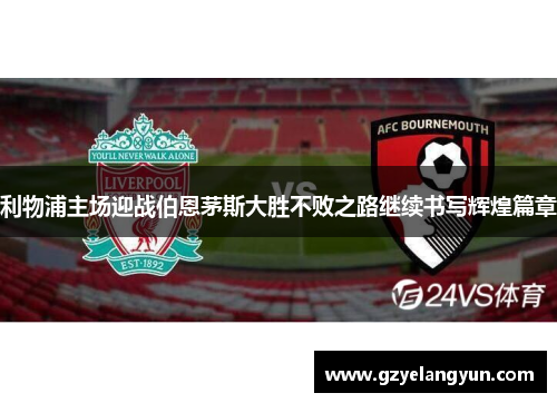 利物浦主场迎战伯恩茅斯大胜不败之路继续书写辉煌篇章