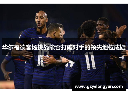 华尔福德客场挑战能否打破对手的领先地位成疑