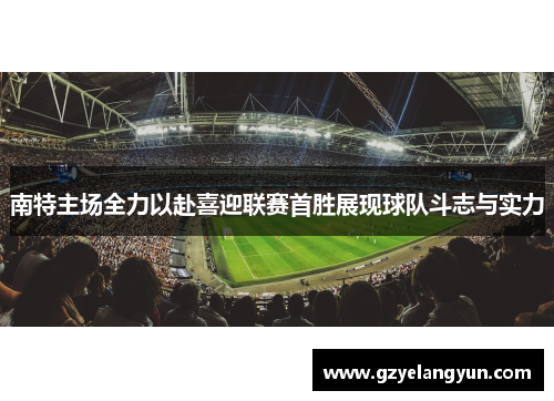 南特主场全力以赴喜迎联赛首胜展现球队斗志与实力