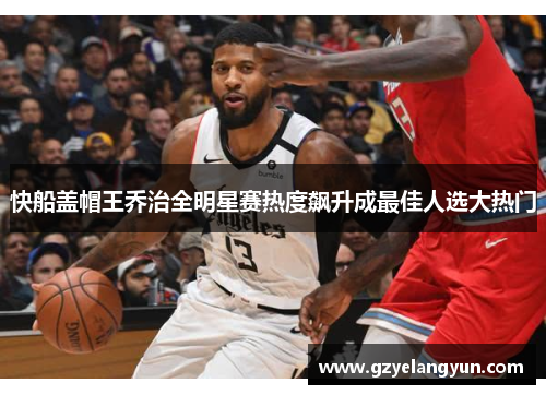 快船盖帽王乔治全明星赛热度飙升成最佳人选大热门