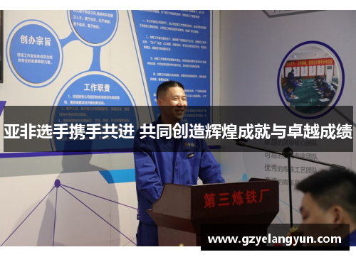 亚非选手携手共进 共同创造辉煌成就与卓越成绩