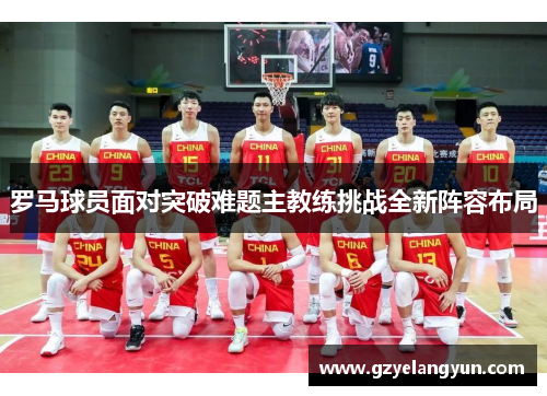 罗马球员面对突破难题主教练挑战全新阵容布局