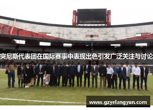 突尼斯代表团在国际赛事中表现出色引发广泛关注与讨论