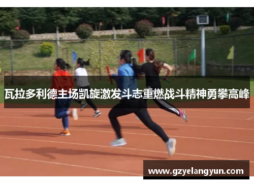 瓦拉多利德主场凯旋激发斗志重燃战斗精神勇攀高峰
