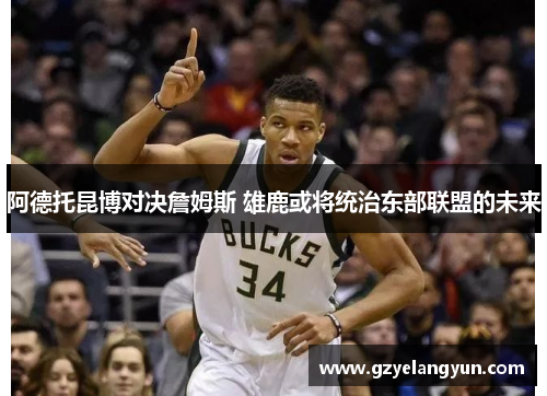 阿德托昆博对决詹姆斯 雄鹿或将统治东部联盟的未来