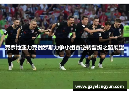 克罗地亚力克俄罗斯力争小组赛逆转晋级之路展望