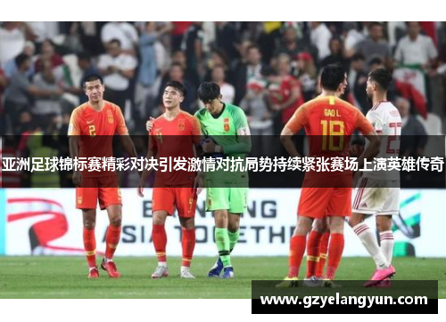 亚洲足球锦标赛精彩对决引发激情对抗局势持续紧张赛场上演英雄传奇