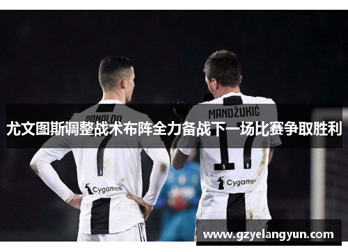 尤文图斯调整战术布阵全力备战下一场比赛争取胜利