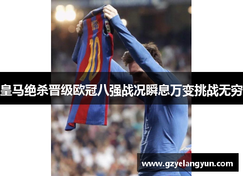 皇马绝杀晋级欧冠八强战况瞬息万变挑战无穷