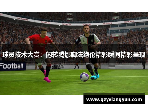 球员技术大赏：闪转腾挪脚法绝伦精彩瞬间精彩呈现