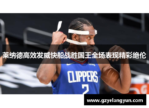 莱纳德高效发威快船战胜国王全场表现精彩绝伦