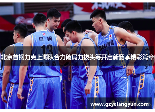 北京首钢力克上海队合力破局力拔头筹开启新赛季精彩篇章
