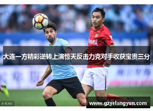 大连一方精彩逆转上演惊天反击力克对手收获宝贵三分