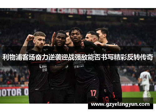 利物浦客场奋力逆袭迎战强敌能否书写精彩反转传奇