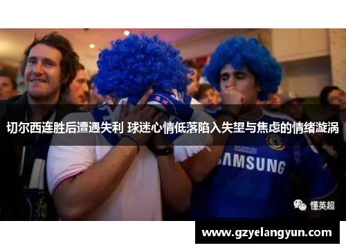 切尔西连胜后遭遇失利 球迷心情低落陷入失望与焦虑的情绪漩涡