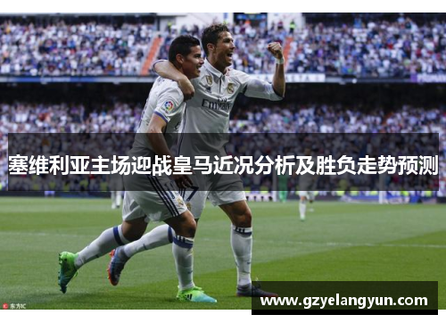 塞维利亚主场迎战皇马近况分析及胜负走势预测