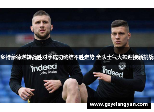 多特蒙德逆转战胜对手成功终结不胜走势 全队士气大振迎接新挑战