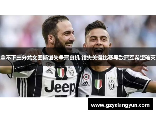 拿不下三分尤文图斯错失争冠良机 错失关键比赛导致冠军希望破灭