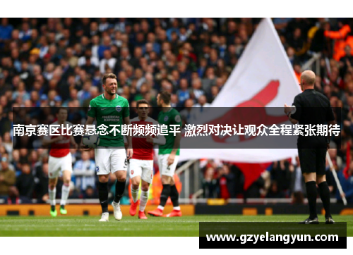 南京赛区比赛悬念不断频频追平 激烈对决让观众全程紧张期待