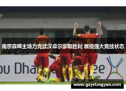 南京森晖主场力克武汉卓尔豪取胜利 展现强大竞技状态