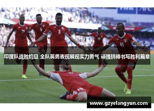 印度队战胜约旦 全队英勇表现展现实力勇气 顽强拼搏书写胜利篇章