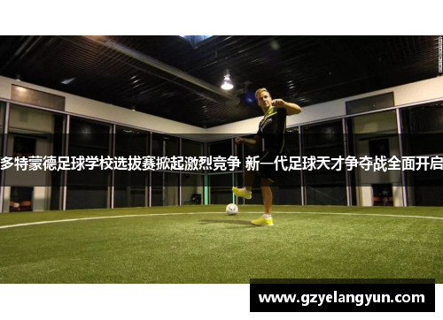 多特蒙德足球学校选拔赛掀起激烈竞争 新一代足球天才争夺战全面开启