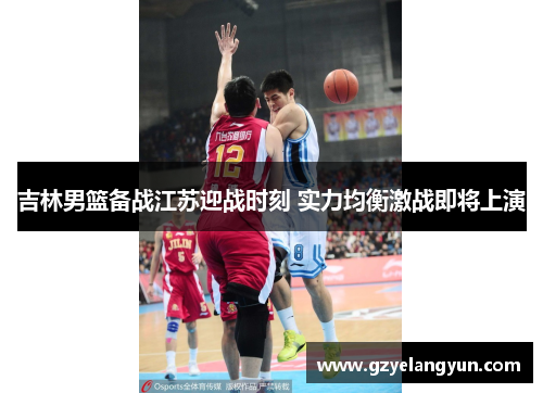 吉林男篮备战江苏迎战时刻 实力均衡激战即将上演